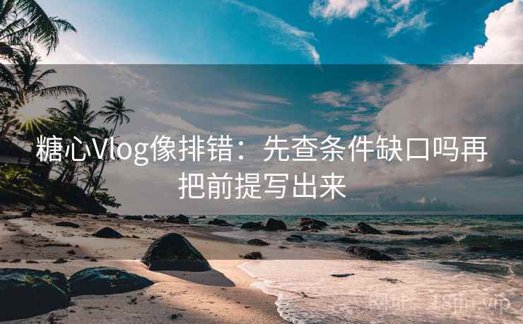 糖心Vlog像排错：先查条件缺口吗再把前提写出来