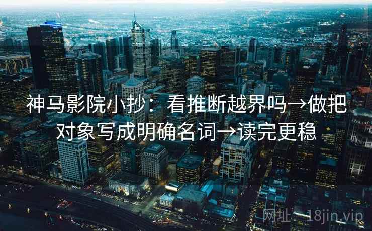 神马影院小抄:看推断越界吗→做把对象写成明确名词→读完更稳 神马影院小抄:看推断越界吗→做把对象写成明确名词→读完更稳