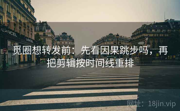 觅圈想转发前：先看因果跳步吗，再把剪辑按时间线重排