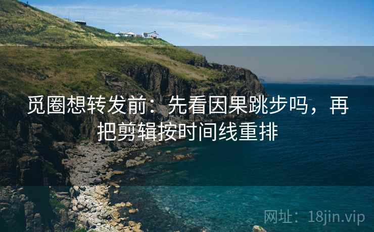 觅圈想转发前:先看因果跳步吗,再把剪辑按时间线重排 觅圈想转发前:先看因果跳步吗,再把剪辑按时间线重排