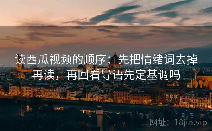 读西瓜视频的顺序:先把情绪词去掉再读,再回看导语先定基调吗 读西瓜视频的顺序:先把情绪词去掉再读,再回看导语先定基调吗