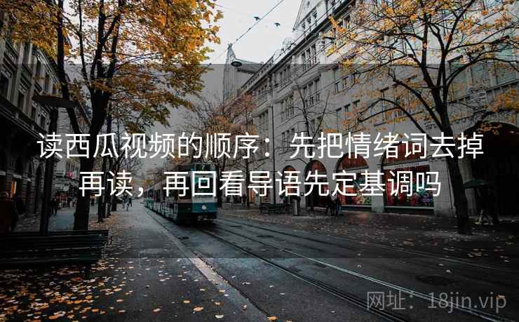 读西瓜视频的顺序：先把情绪词去掉再读，再回看导语先定基调吗