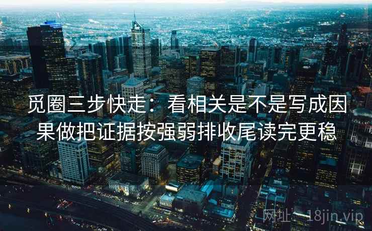 觅圈三步快走:看相关是不是写成因果做把证据按强弱排收尾读完更稳 觅圈三步快走:看相关是不是写成因果做把证据按强弱排收尾读完更稳
