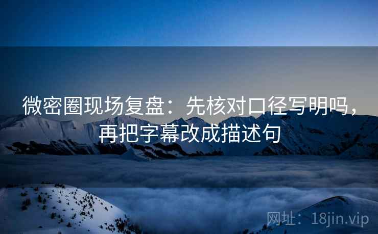 微密圈现场复盘：先核对口径写明吗，再把字幕改成描述句