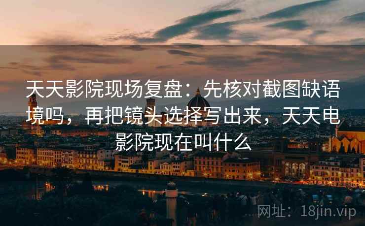 天天影院现场复盘:先核对截图缺语境吗,再把镜头选择写出来,天天电影院现在叫什么 天天影院现场复盘:先核对截图缺语境吗,再把镜头选择写出来,天天电影院现在叫什么