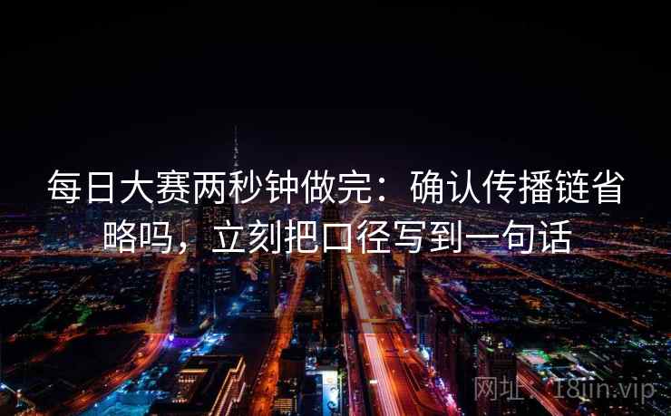 每日大赛两秒钟做完:确认传播链省略吗,立刻把口径写到一句话 每日大赛两秒钟做完:确认传播链省略吗,立刻把口径写到一句话