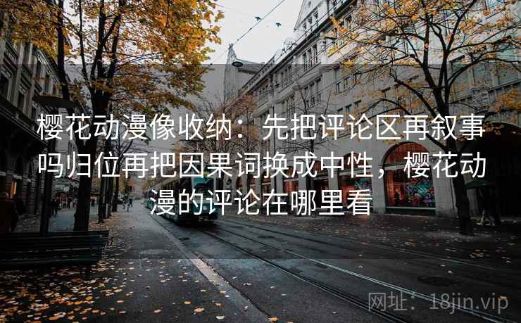 樱花动漫像收纳:先把评论区再叙事吗归位再把因果词换成中性,樱花动漫的评论在哪里看 樱花动漫像收纳:先把评论区再叙事吗归位再把因果词换成中性,樱花动漫的评论在哪里看