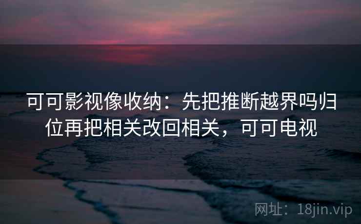 可可影视像收纳:先把推断越界吗归位再把相关改回相关,可可电视 可可影视像收纳:先把推断越界吗归位再把相关改回相关,可可电视