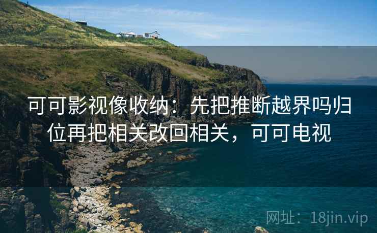 可可影视像收纳：先把推断越界吗归位再把相关改回相关，可可电视