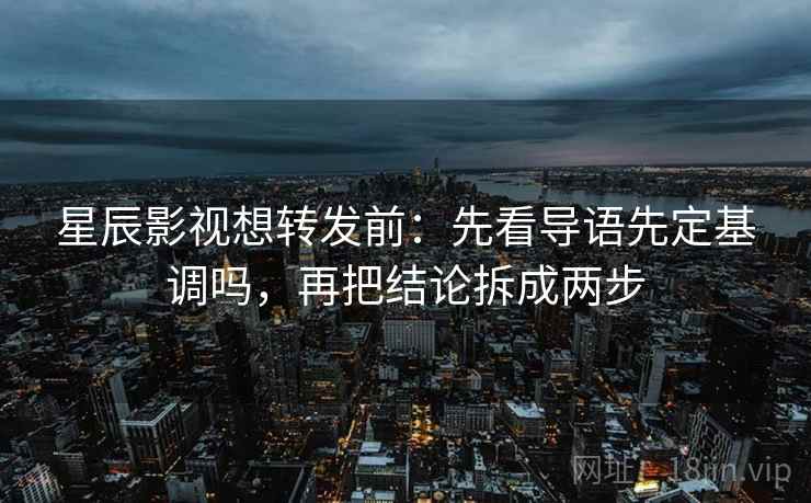 星辰影视想转发前：先看导语先定基调吗，再把结论拆成两步