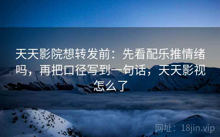 天天影院想转发前:先看配乐推情绪吗,再把口径写到一句话,天天影视怎么了 天天影院想转发前:先看配乐推情绪吗,再把口径写到一句话,天天影视怎么了
