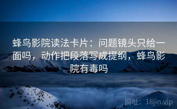 蜂鸟影院读法卡片:问题镜头只给一面吗,动作把段落写成提纲,蜂鸟影院有毒吗 蜂鸟影院读法卡片:问题镜头只给一面吗,动作把段落写成提纲,蜂鸟影院有毒吗