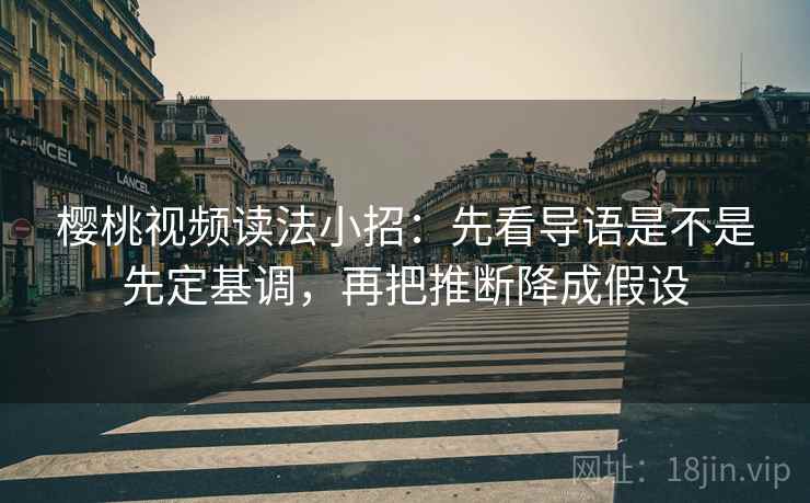 樱桃视频读法小招:先看导语是不是先定基调,再把推断降成假设 樱桃视频读法小招:先看导语是不是先定基调,再把推断降成假设