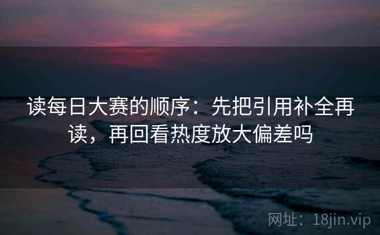 读每日大赛的顺序：先把引用补全再读，再回看热度放大偏差吗