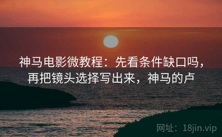 神马电影微教程:先看条件缺口吗,再把镜头选择写出来,神马的卢 神马电影微教程:先看条件缺口吗,再把镜头选择写出来,神马的卢
