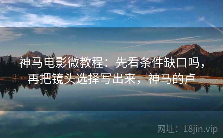 神马电影微教程：先看条件缺口吗，再把镜头选择写出来，神马的卢