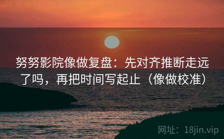努努影院像做复盘:先对齐推断走远了吗,再把时间写起止(像做校准) 努努影院像做复盘:先对齐推断走远了吗,再把时间写起止(像做校准)