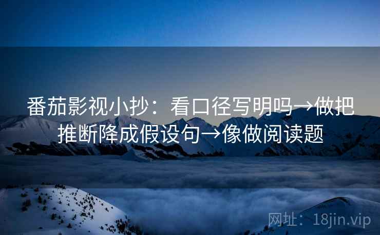 番茄影视小抄：看口径写明吗→做把推断降成假设句→像做阅读题