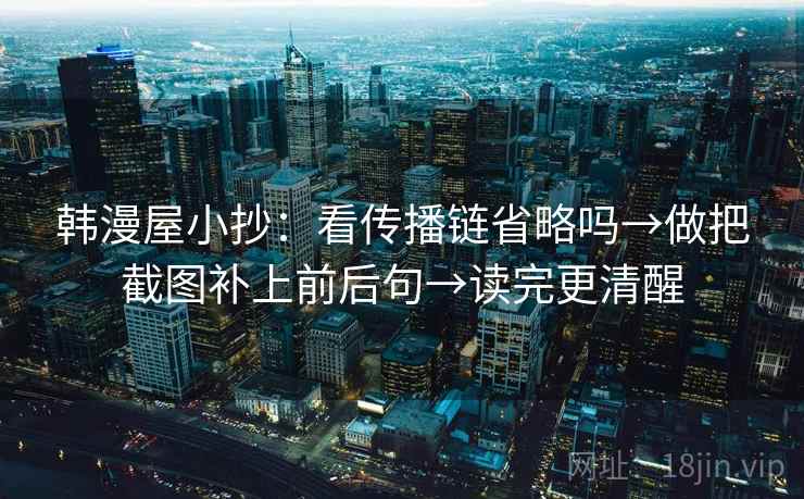 韩漫屋小抄:看传播链省略吗→做把截图补上前后句→读完更清醒 韩漫屋小抄:看传播链省略吗→做把截图补上前后句→读完更清醒