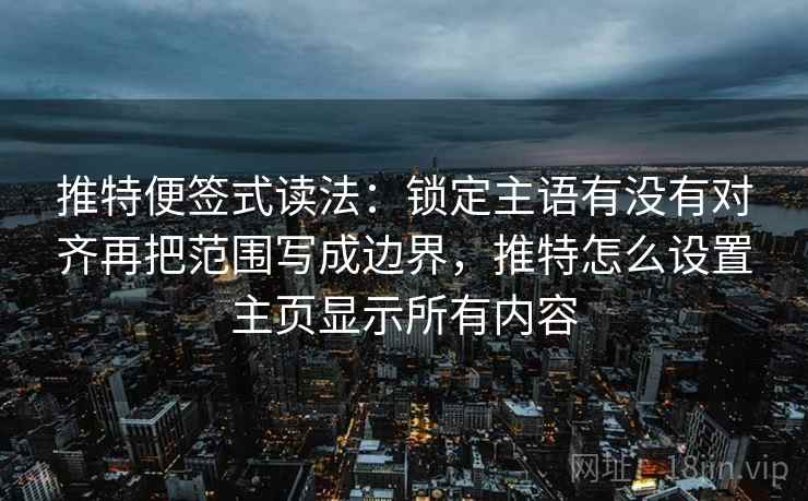 推特便签式读法：锁定主语有没有对齐再把范围写成边界，推特怎么设置主页显示所有内容