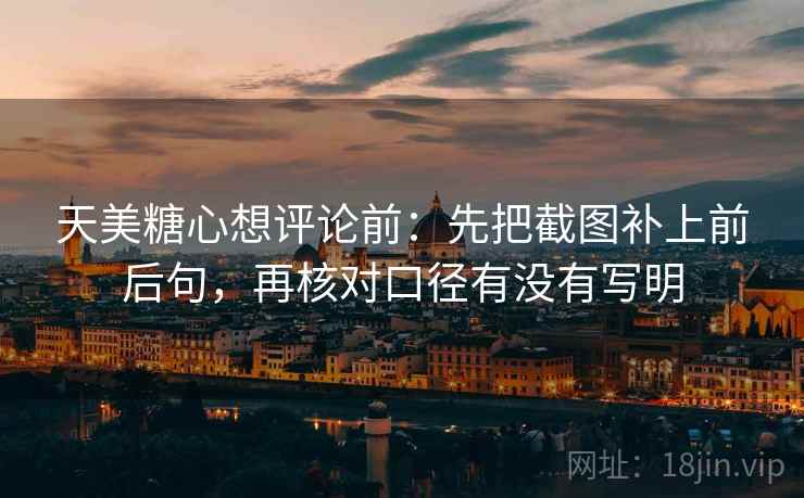 天美糖心想评论前：先把截图补上前后句，再核对口径有没有写明