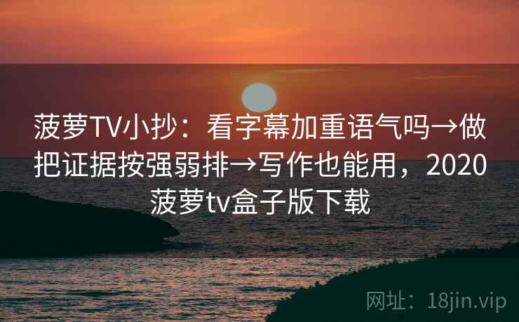 菠萝TV小抄：看字幕加重语气吗→做把证据按强弱排→写作也能用，2020菠萝tv盒子版下载