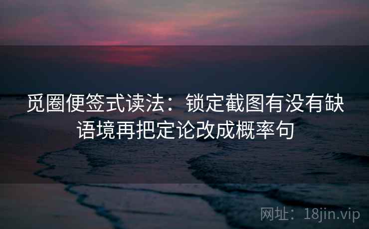 觅圈便签式读法:锁定截图有没有缺语境再把定论改成概率句 觅圈便签式读法:锁定截图有没有缺语境再把定论改成概率句