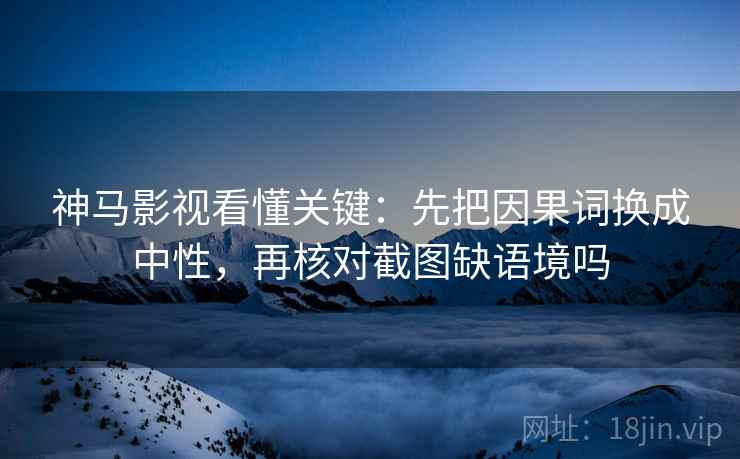神马影视看懂关键:先把因果词换成中性,再核对截图缺语境吗 神马影视看懂关键:先把因果词换成中性,再核对截图缺语境吗
