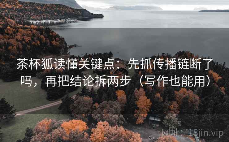 茶杯狐读懂关键点：先抓传播链断了吗，再把结论拆两步（写作也能用）