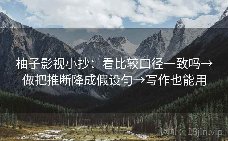 柚子影视小抄：看比较口径一致吗→做把推断降成假设句→写作也能用