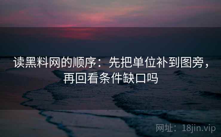 读黑料网的顺序:先把单位补到图旁,再回看条件缺口吗 读黑料网的顺序:先把单位补到图旁,再回看条件缺口吗