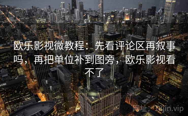 欧乐影视微教程:先看评论区再叙事吗,再把单位补到图旁,欧乐影视看不了 欧乐影视微教程:先看评论区再叙事吗,再把单位补到图旁,欧乐影视看不了