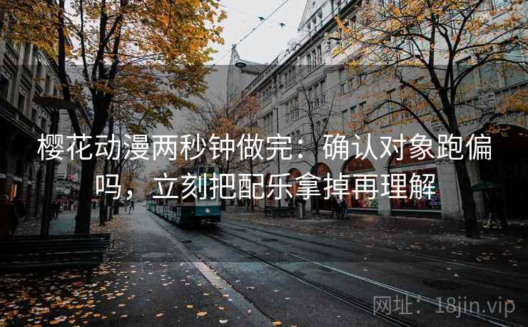 樱花动漫两秒钟做完：确认对象跑偏吗，立刻把配乐拿掉再理解