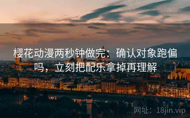 樱花动漫两秒钟做完:确认对象跑偏吗,立刻把配乐拿掉再理解 樱花动漫两秒钟做完:确认对象跑偏吗,立刻把配乐拿掉再理解
