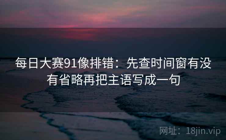 每日大赛91像排错:先查时间窗有没有省略再把主语写成一句 每日大赛91像排错:先查时间窗有没有省略再把主语写成一句