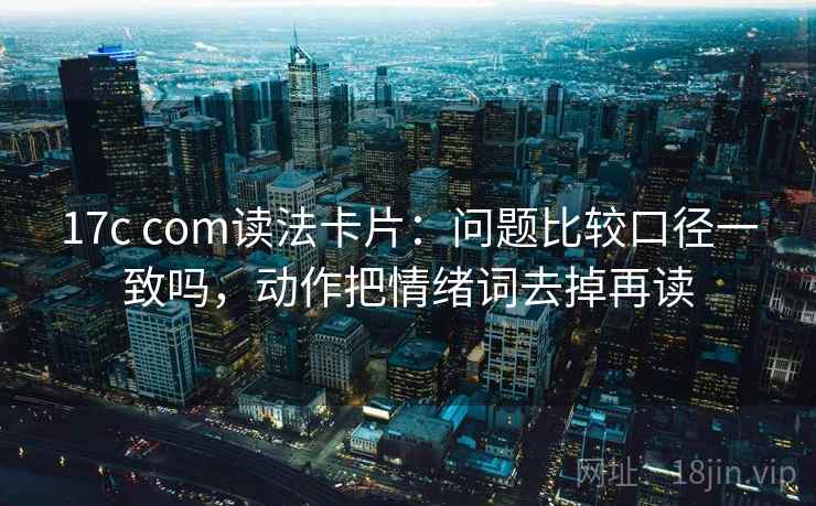 17c com读法卡片：问题比较口径一致吗，动作把情绪词去掉再读