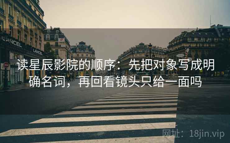读星辰影院的顺序:先把对象写成明确名词,再回看镜头只给一面吗 读星辰影院的顺序:先把对象写成明确名词,再回看镜头只给一面吗