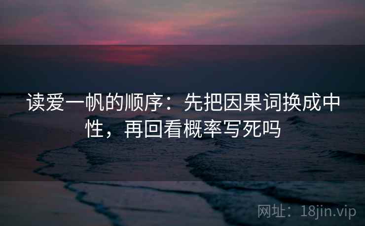 读爱一帆的顺序：先把因果词换成中性，再回看概率写死吗