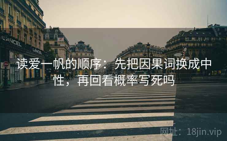 读爱一帆的顺序：先把因果词换成中性，再回看概率写死吗