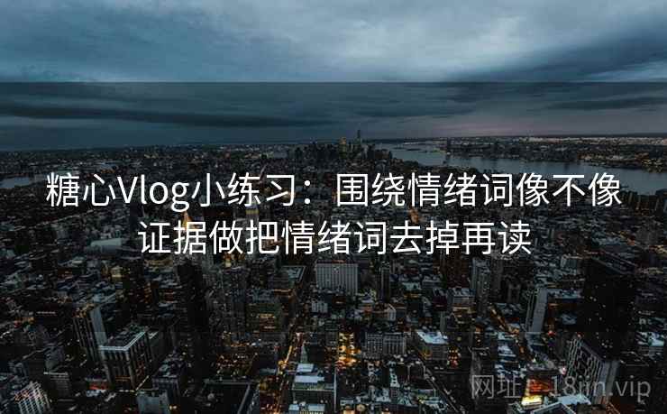 糖心Vlog小练习：围绕情绪词像不像证据做把情绪词去掉再读