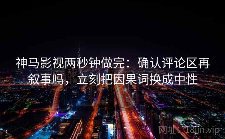 神马影视两秒钟做完:确认评论区再叙事吗,立刻把因果词换成中性 神马影视两秒钟做完:确认评论区再叙事吗,立刻把因果词换成中性