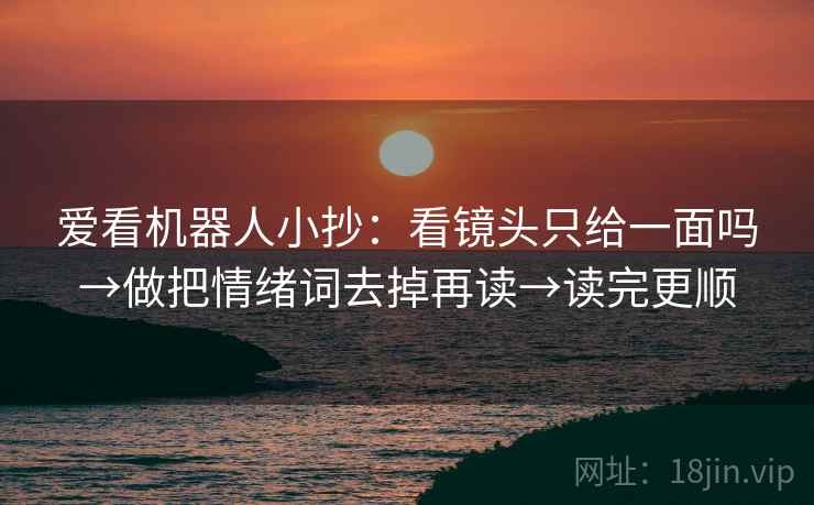 爱看机器人小抄：看镜头只给一面吗→做把情绪词去掉再读→读完更顺