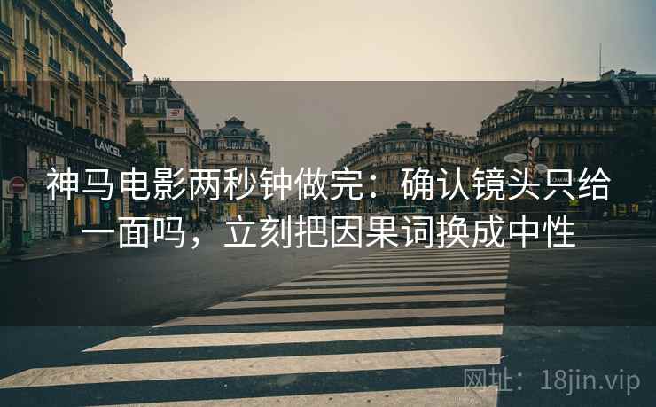 神马电影两秒钟做完:确认镜头只给一面吗,立刻把因果词换成中性 神马电影两秒钟做完:确认镜头只给一面吗,立刻把因果词换成中性