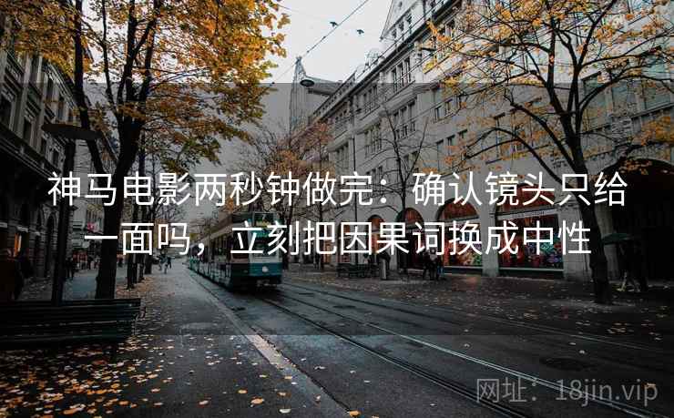 神马电影两秒钟做完：确认镜头只给一面吗，立刻把因果词换成中性