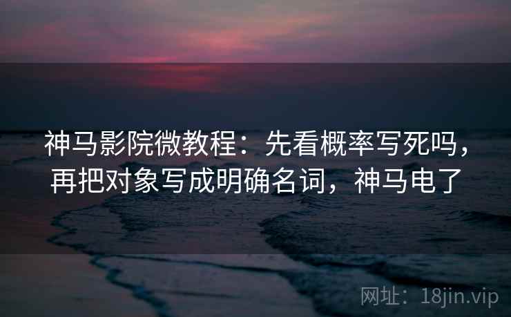 神马影院微教程:先看概率写死吗,再把对象写成明确名词,神马电了 神马影院微教程:先看概率写死吗,再把对象写成明确名词,神马电了