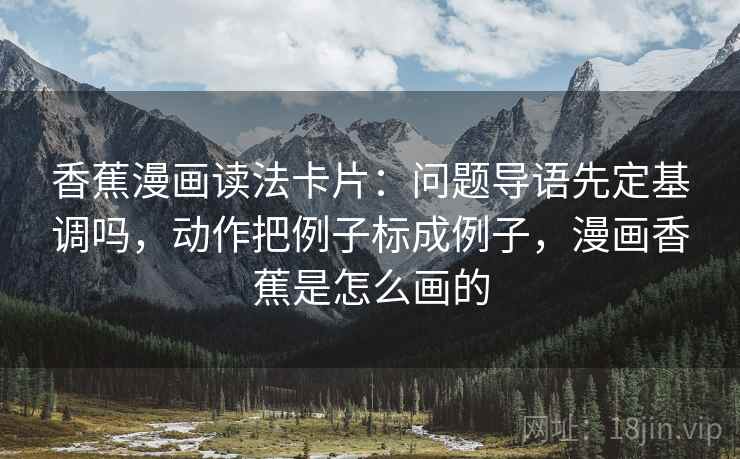香蕉漫画读法卡片:问题导语先定基调吗,动作把例子标成例子,漫画香蕉是怎么画的 香蕉漫画读法卡片:问题导语先定基调吗,动作把例子标成例子,漫画香蕉是怎么画的