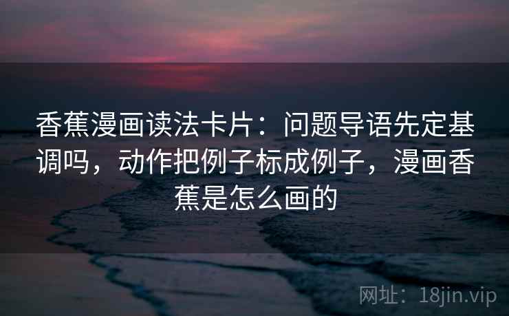 香蕉漫画读法卡片：问题导语先定基调吗，动作把例子标成例子，漫画香蕉是怎么画的