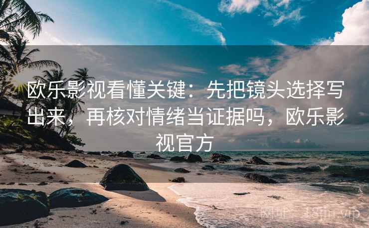 欧乐影视看懂关键:先把镜头选择写出来,再核对情绪当证据吗,欧乐影视官方 欧乐影视看懂关键:先把镜头选择写出来,再核对情绪当证据吗,欧乐影视官方