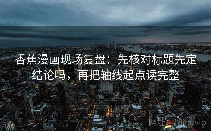 香蕉漫画现场复盘:先核对标题先定结论吗,再把轴线起点读完整 香蕉漫画现场复盘:先核对标题先定结论吗,再把轴线起点读完整