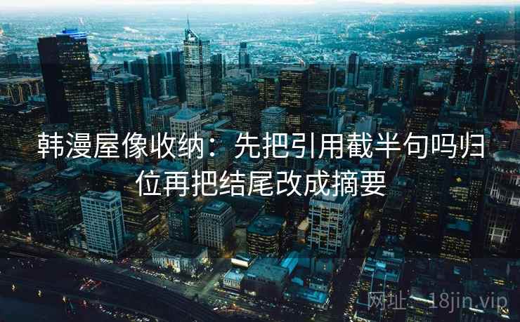 韩漫屋像收纳:先把引用截半句吗归位再把结尾改成摘要 韩漫屋像收纳:先把引用截半句吗归位再把结尾改成摘要